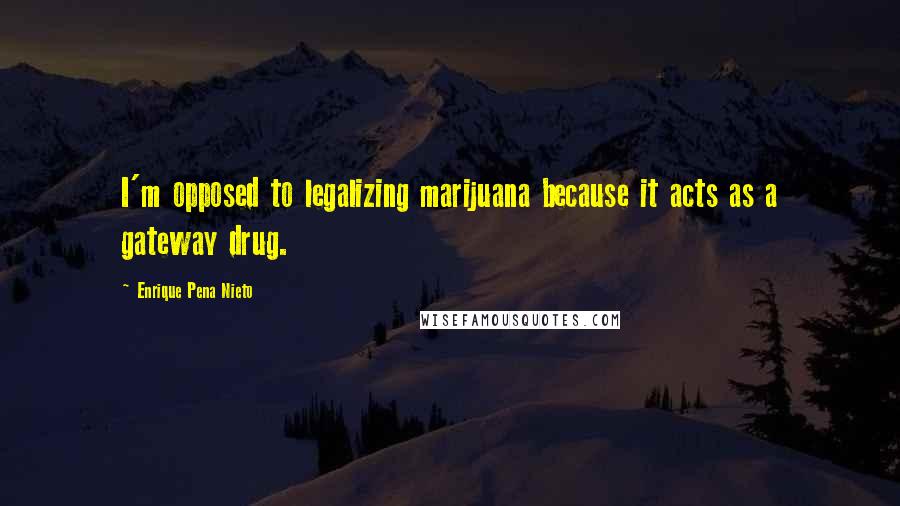 Enrique Pena Nieto quotes: I'm opposed to legalizing marijuana because it acts as a gateway drug.