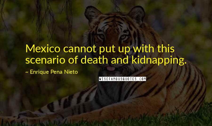 Enrique Pena Nieto quotes: Mexico cannot put up with this scenario of death and kidnapping.