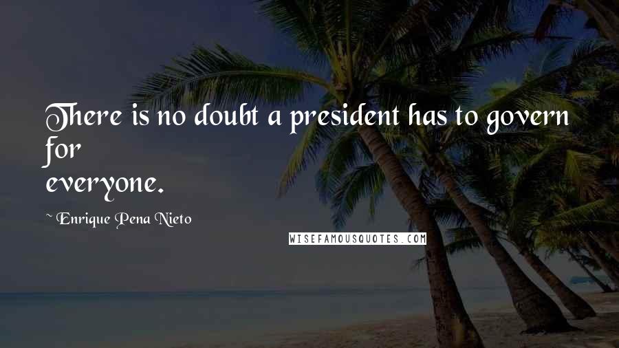 Enrique Pena Nieto quotes: There is no doubt a president has to govern for everyone.