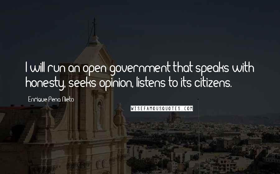 Enrique Pena Nieto quotes: I will run an open government that speaks with honesty, seeks opinion, listens to its citizens.