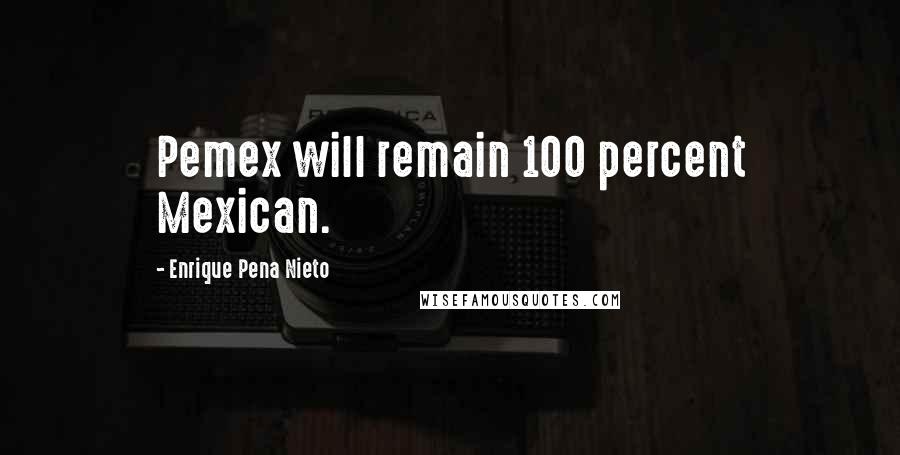 Enrique Pena Nieto quotes: Pemex will remain 100 percent Mexican.