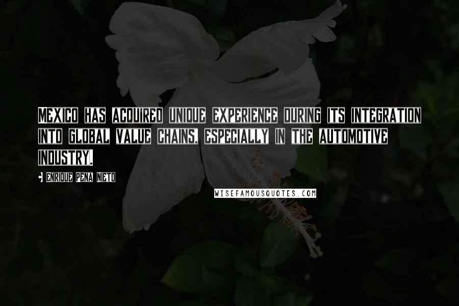 Enrique Pena Nieto quotes: Mexico has acquired unique experience during its integration into global value chains, especially in the automotive industry.