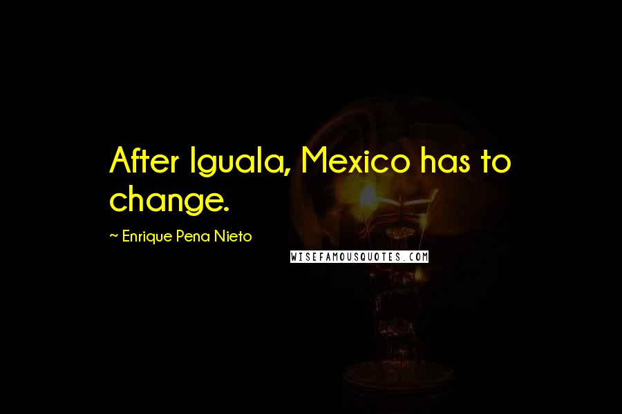 Enrique Pena Nieto quotes: After Iguala, Mexico has to change.