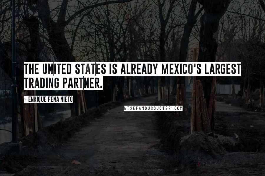 Enrique Pena Nieto quotes: The United States is already Mexico's largest trading partner.