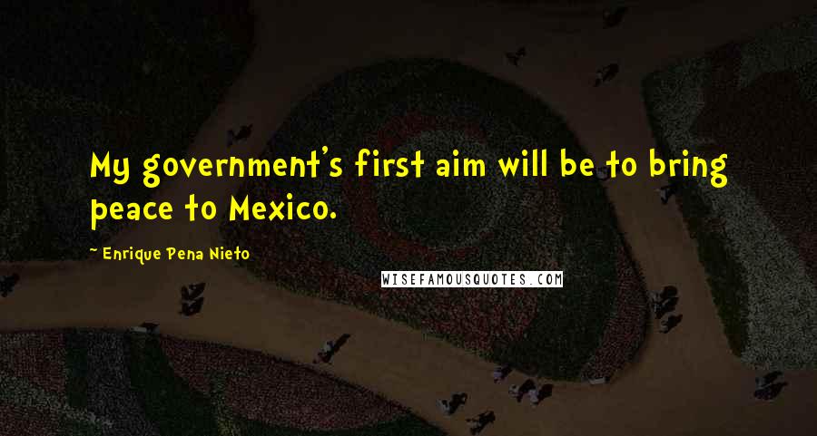 Enrique Pena Nieto quotes: My government's first aim will be to bring peace to Mexico.
