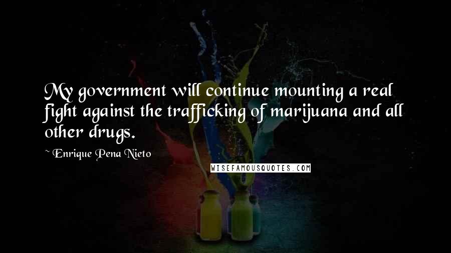 Enrique Pena Nieto quotes: My government will continue mounting a real fight against the trafficking of marijuana and all other drugs.