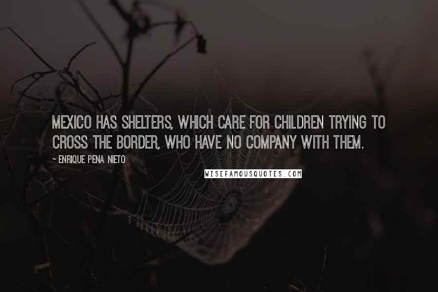 Enrique Pena Nieto quotes: Mexico has shelters, which care for children trying to cross the border, who have no company with them. Enrique Pena Nieto quotes: Mexico has shelters, which care for children trying to cross the border, who have no company with them.