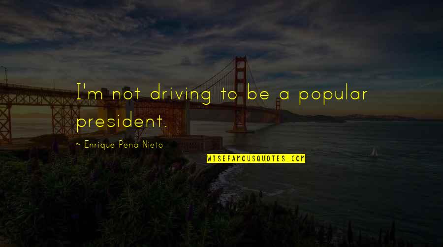 Enrique Pena Quotes By Enrique Pena Nieto: I'm not driving to be a popular president.