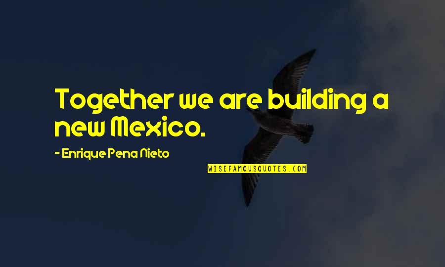 Enrique Pena Quotes By Enrique Pena Nieto: Together we are building a new Mexico.