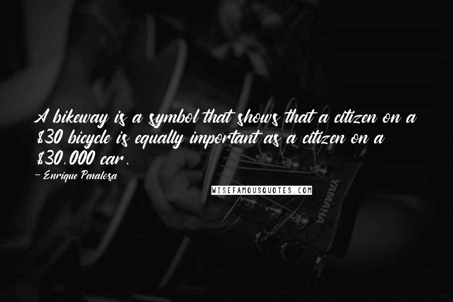Enrique Penalosa quotes: A bikeway is a symbol that shows that a citizen on a $30 bicycle is equally important as a citizen on a $30,000 car.