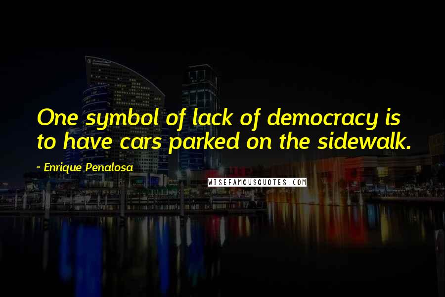 Enrique Penalosa quotes: One symbol of lack of democracy is to have cars parked on the sidewalk.
