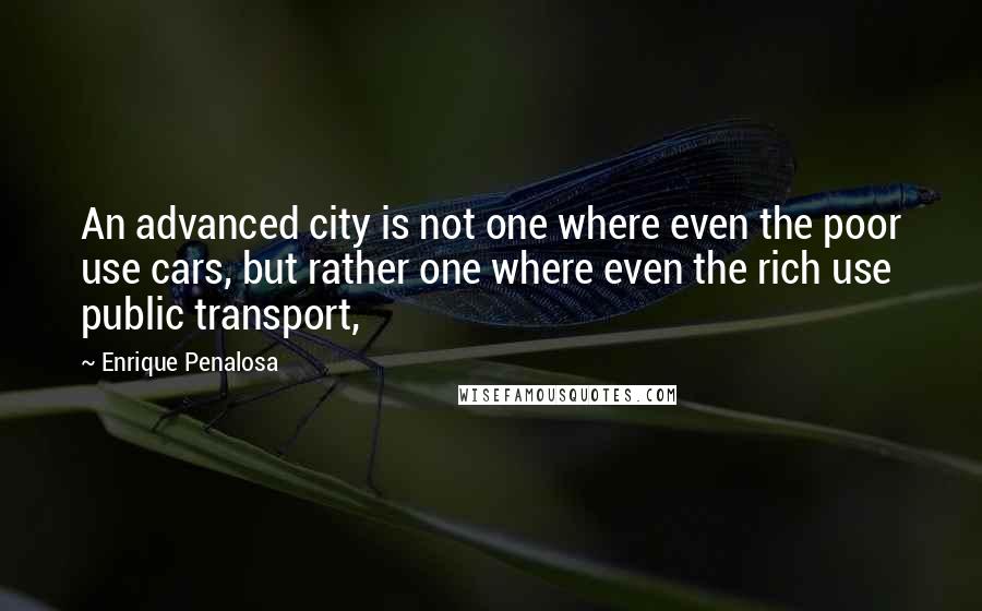 Enrique Penalosa quotes: An advanced city is not one where even the poor use cars, but rather one where even the rich use public transport, Enrique Penalosa quotes: An advanced city is not one where even the poor use cars, but rather one where even the rich use public transport,