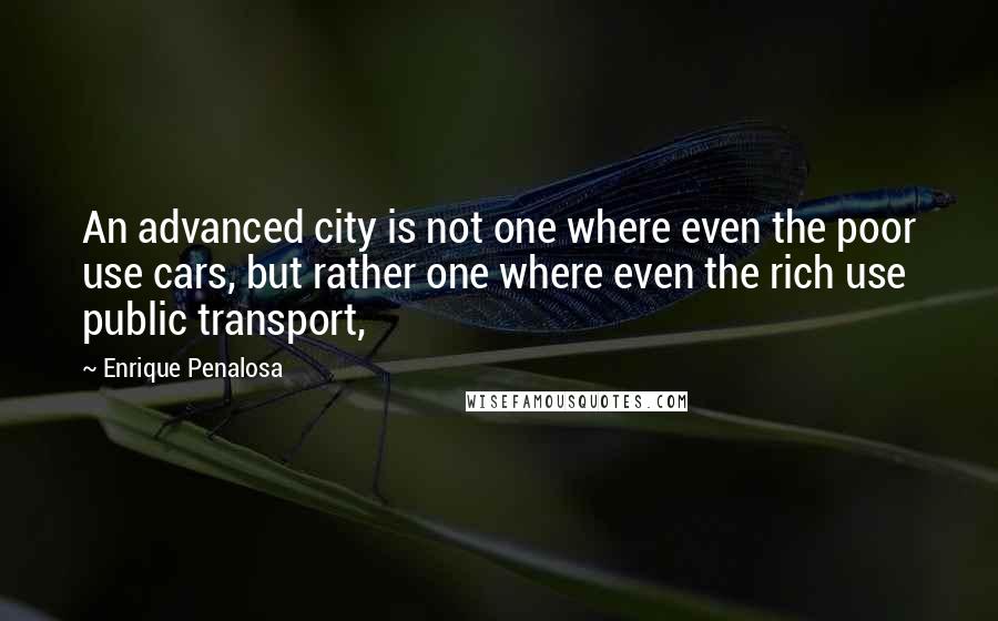 Enrique Penalosa quotes: An advanced city is not one where even the poor use cars, but rather one where even the rich use public transport,