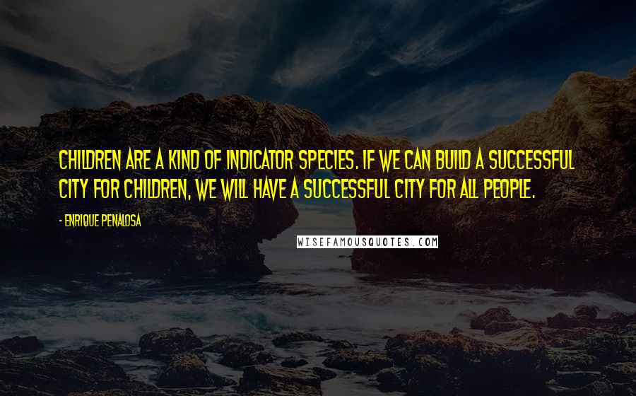 Enrique Penalosa quotes: Children are a kind of indicator species. If we can build a successful city for children, we will have a successful city for all people. Enrique Penalosa quotes: Children are a kind of indicator species. If we can build a successful city for children, we will have a successful city for all people.