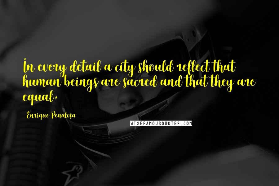 Enrique Penalosa quotes: In every detail a city should reflect that human beings are sacred and that they are equal,