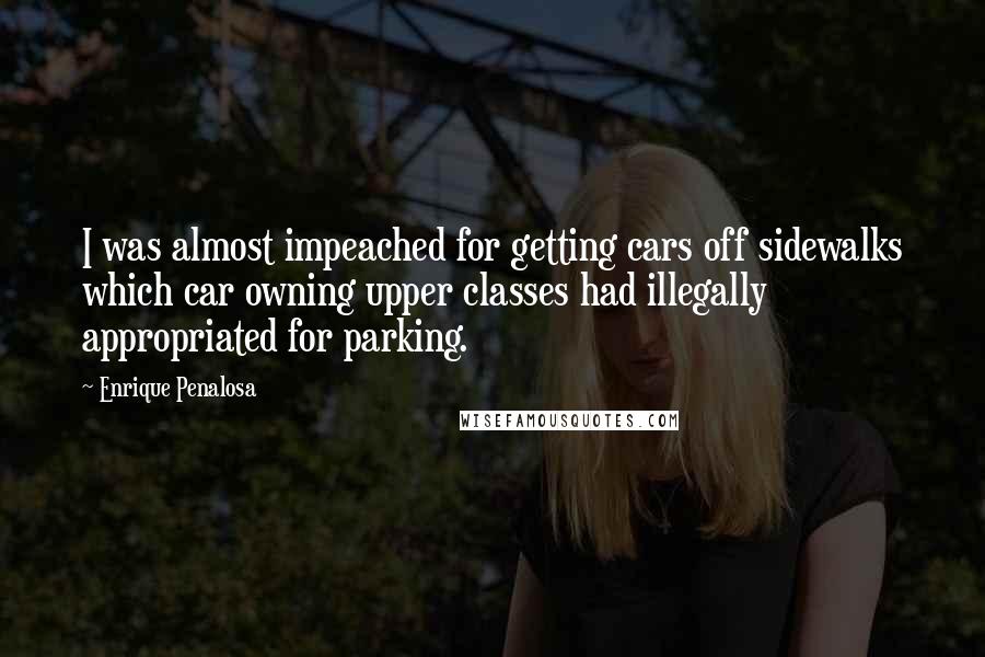 Enrique Penalosa quotes: I was almost impeached for getting cars off sidewalks which car owning upper classes had illegally appropriated for parking. Enrique Penalosa quotes: I was almost impeached for getting cars off sidewalks which car owning upper classes had illegally appropriated for parking.