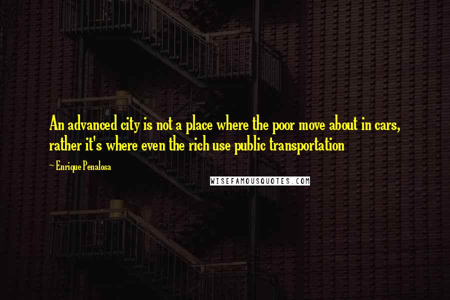Enrique Penalosa quotes: An advanced city is not a place where the poor move about in cars, rather it's where even the rich use public transportation