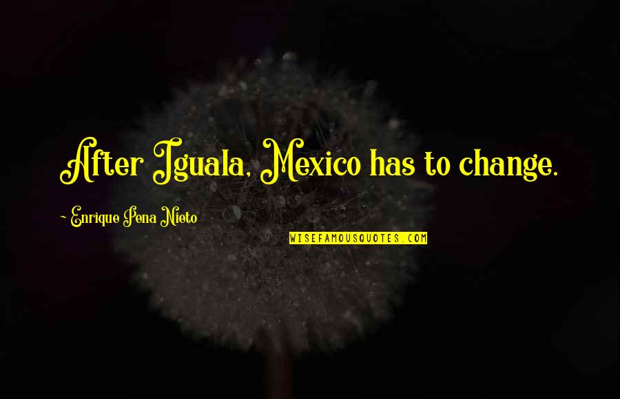 Enrique Quotes By Enrique Pena Nieto: After Iguala, Mexico has to change.