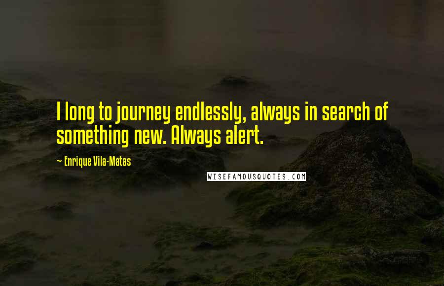 Enrique Vila-Matas quotes: I long to journey endlessly, always in search of something new. Always alert.