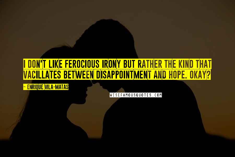Enrique Vila-Matas quotes: I don't like ferocious irony but rather the kind that vacillates between disappointment and hope. Okay?