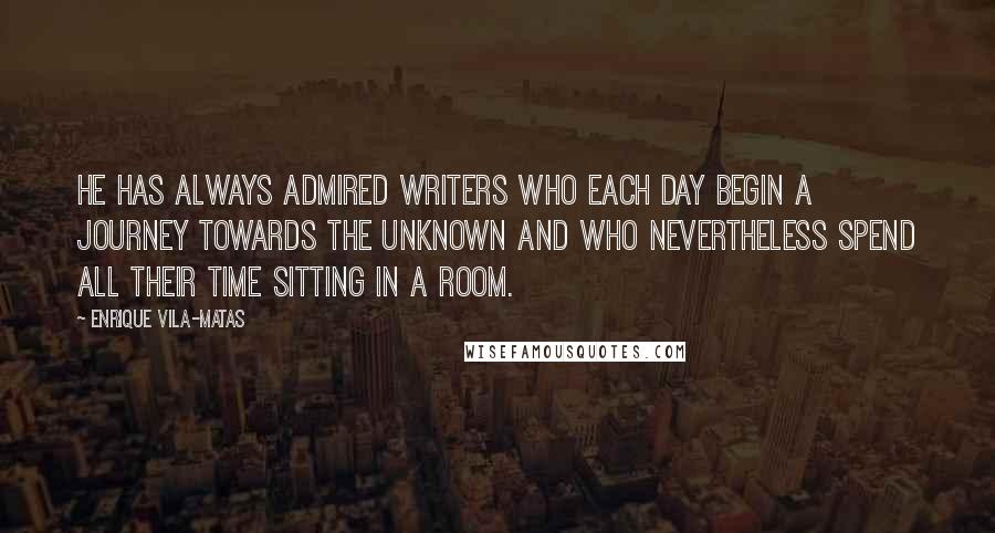 Enrique Vila-Matas quotes: He has always admired writers who each day begin a journey towards the unknown and who nevertheless spend all their time sitting in a room.