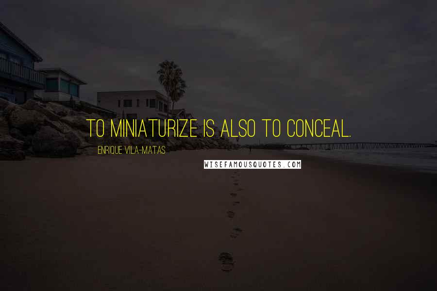 Enrique Vila-Matas quotes: To miniaturize is also to conceal.