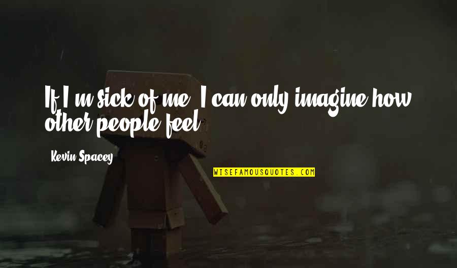 Ensaaf Quotes By Kevin Spacey: If I'm sick of me, I can only Ensaaf Quotes By Kevin Spacey: If I'm sick of me, I can only