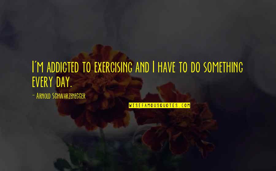 Ensaladeras De Madera Quotes By Arnold Schwarzenegger: I'm addicted to exercising and I have to Ensaladeras De Madera Quotes By Arnold Schwarzenegger: I'm addicted to exercising and I have to