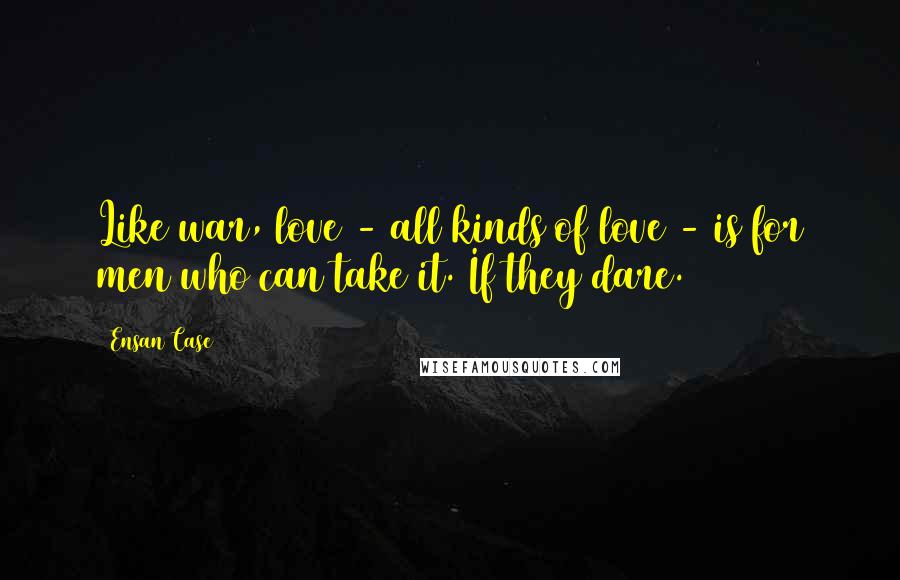 Ensan Case quotes: Like war, love - all kinds of love - is for men who can take it. If they dare.