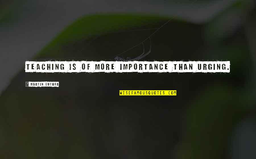 Ensanche Naco Quotes By Martin Luther: Teaching is of more importance than urging. Ensanche Naco Quotes By Martin Luther: Teaching is of more importance than urging.