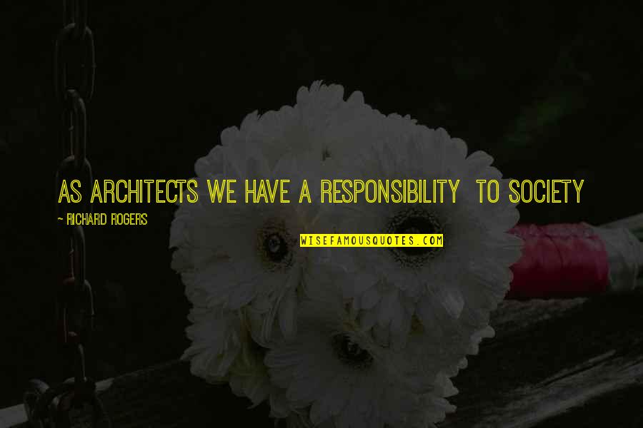 Enserio No Te Quotes By Richard Rogers: As architects we have a responsibility to society Enserio No Te Quotes By Richard Rogers: As architects we have a responsibility to society
