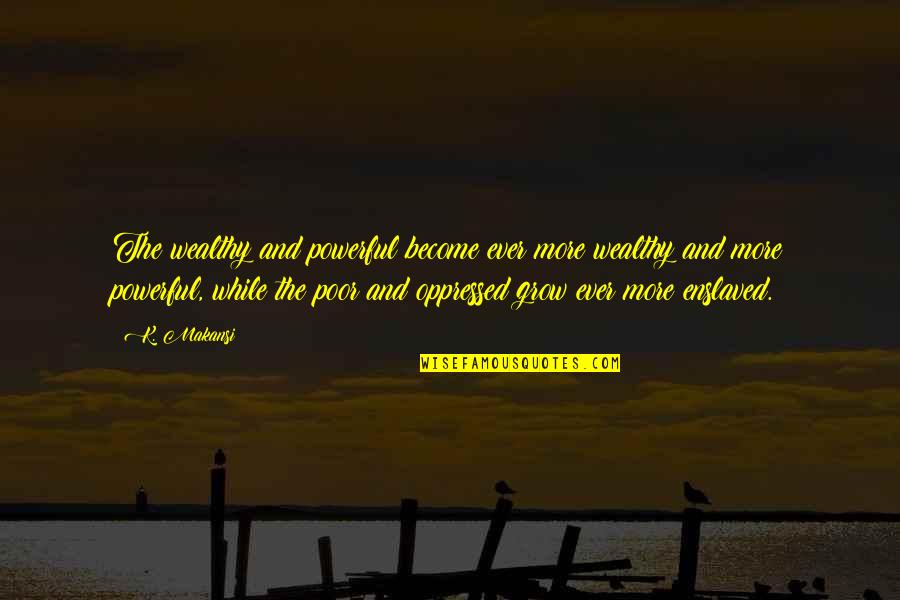 Enslaved Quotes By K. Makansi: The wealthy and powerful become ever more wealthy Enslaved Quotes By K. Makansi: The wealthy and powerful become ever more wealthy