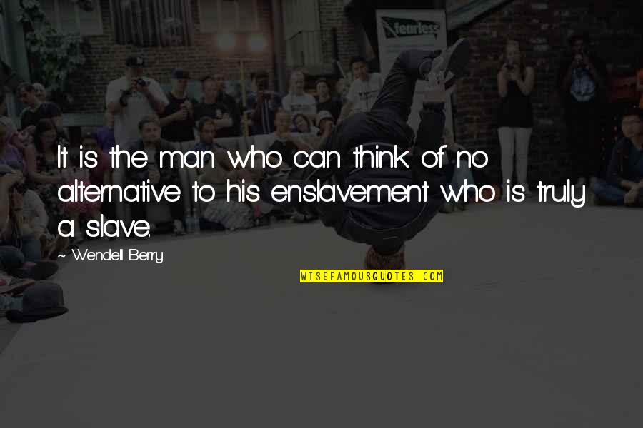 Enslavement Quotes By Wendell Berry: It is the man who can think of Enslavement Quotes By Wendell Berry: It is the man who can think of