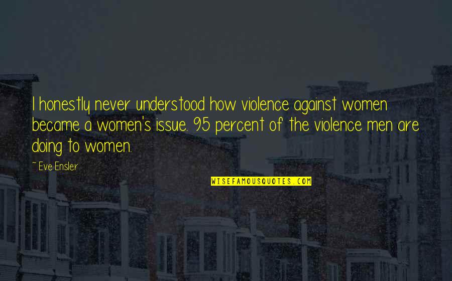 Ensler Quotes By Eve Ensler: I honestly never understood how violence against women