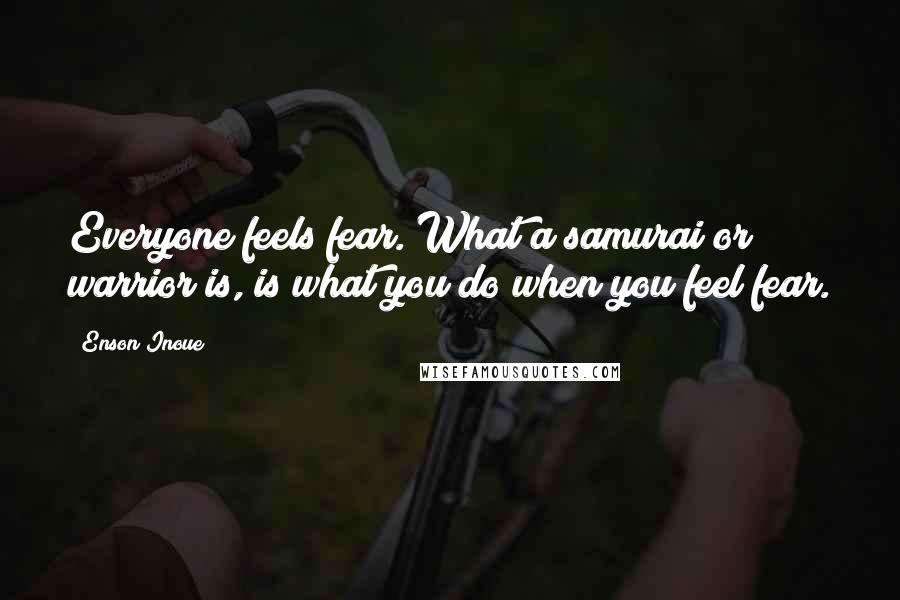 Enson Inoue quotes: Everyone feels fear. What a samurai or warrior is, is what you do when you feel fear.