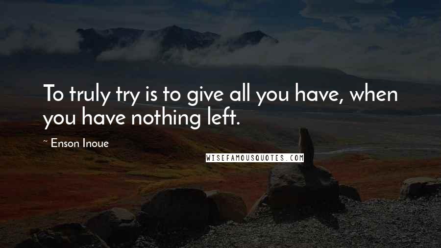 Enson Inoue quotes: To truly try is to give all you have, when you have nothing left.