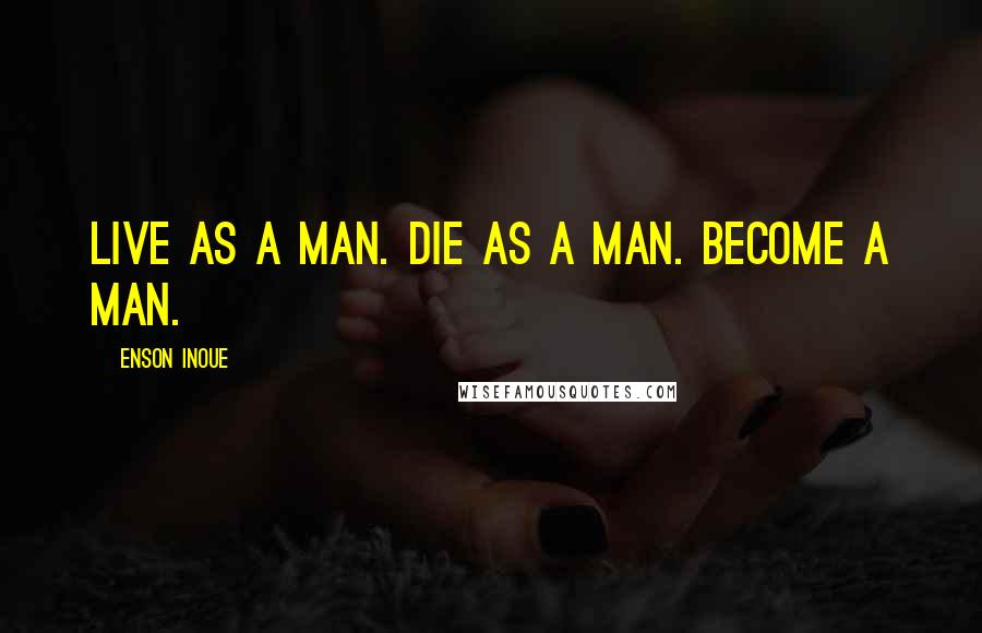 Enson Inoue quotes: Live as a man. Die as a man. Become a man.