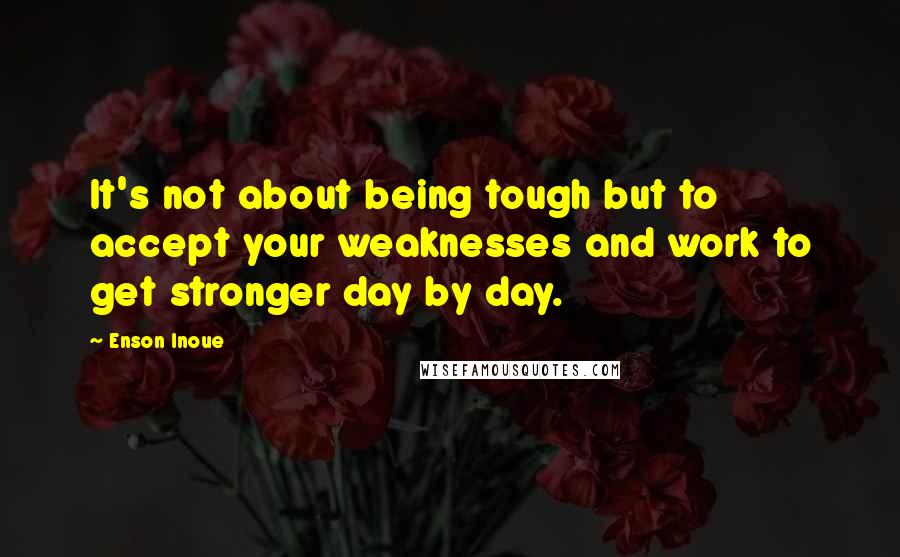 Enson Inoue quotes: It's not about being tough but to accept your weaknesses and work to get stronger day by day.