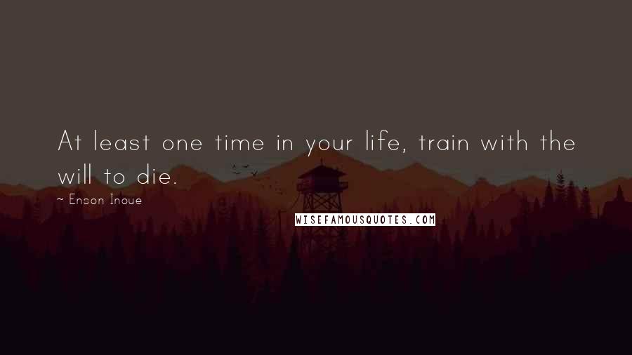 Enson Inoue quotes: At least one time in your life, train with the will to die.