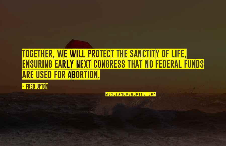 Ensuring Quotes By Fred Upton: Together, we will protect the sanctity of life,