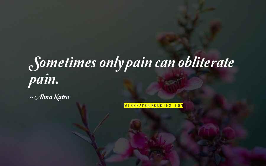 Entendidos Quotes By Alma Katsu: Sometimes only pain can obliterate pain.