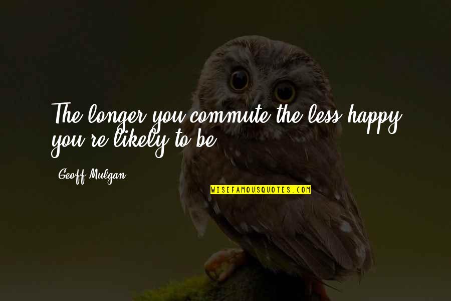Enteramente Capacitados Quotes By Geoff Mulgan: The longer you commute the less happy you're