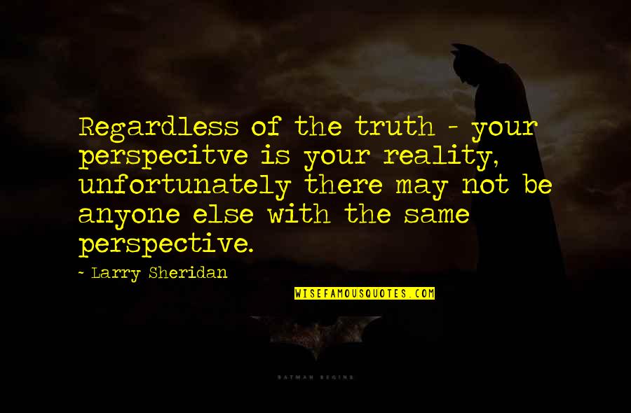 Enterin Quotes By Larry Sheridan: Regardless of the truth - your perspecitve is
