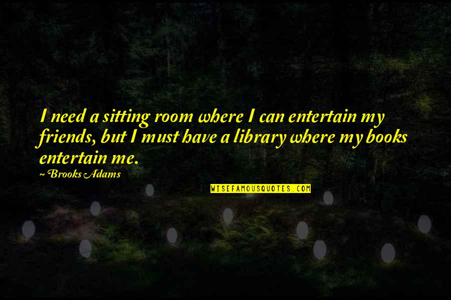 Entertain Me Quotes By Brooks Adams: I need a sitting room where I can Entertain Me Quotes By Brooks Adams: I need a sitting room where I can