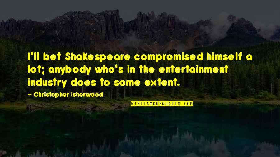 Entertainment Industry Quotes By Christopher Isherwood: I'll bet Shakespeare compromised himself a lot; anybody