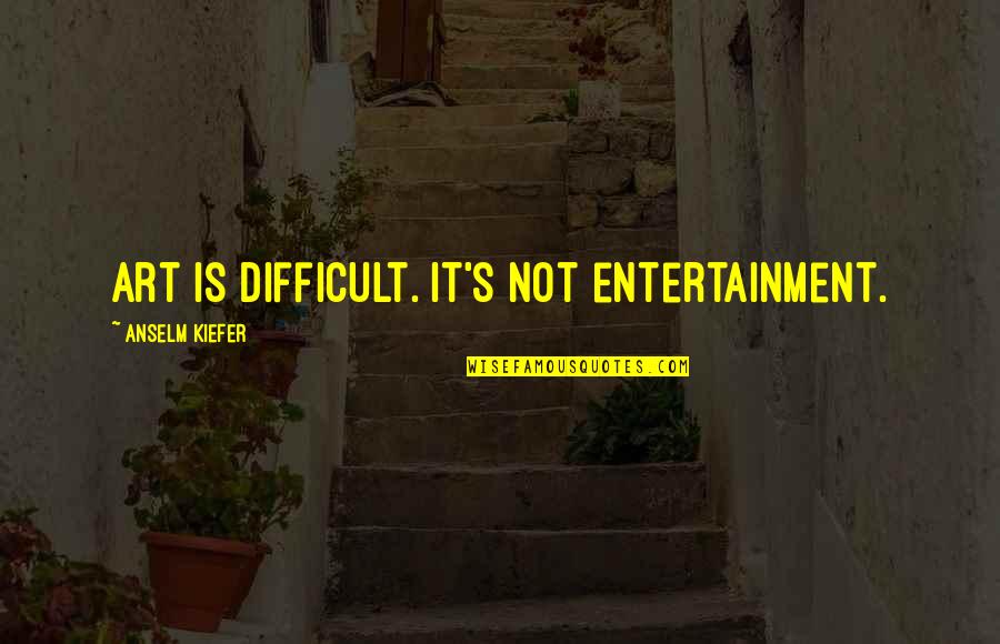 Entertainment's Quotes By Anselm Kiefer: Art is difficult. It's not entertainment.