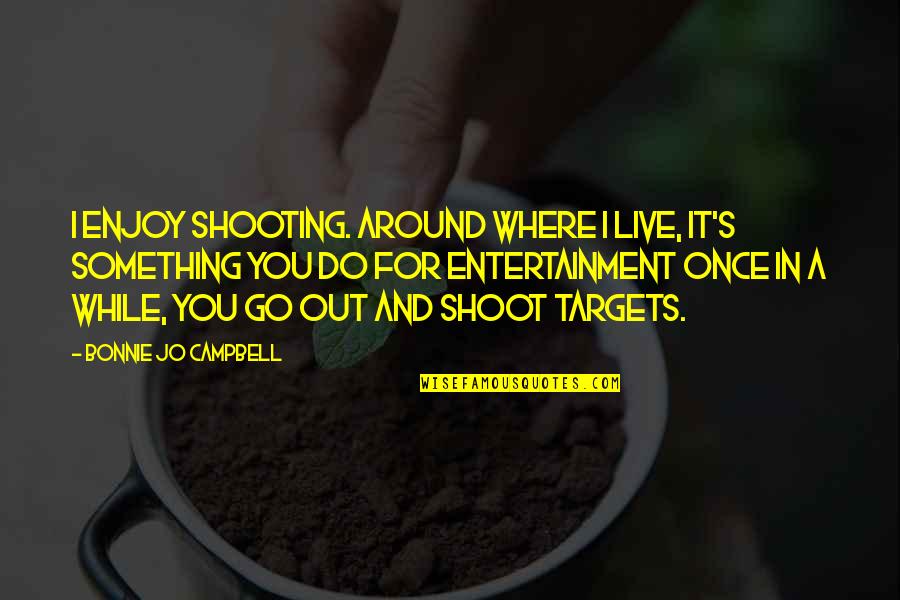 Entertainment's Quotes By Bonnie Jo Campbell: I enjoy shooting. Around where I live, it's