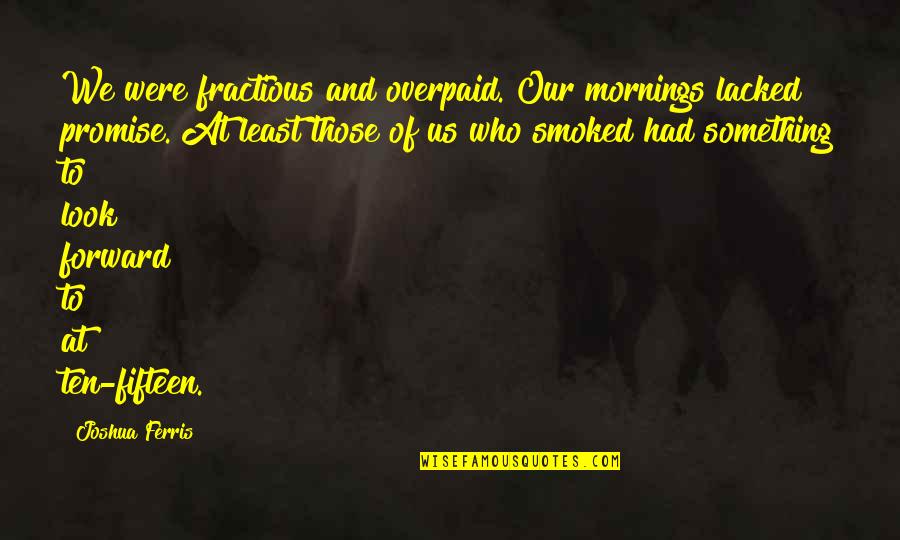 Entfernung Wuppertal Norddeich Quotes By Joshua Ferris: We were fractious and overpaid. Our mornings lacked Entfernung Wuppertal Norddeich Quotes By Joshua Ferris: We were fractious and overpaid. Our mornings lacked