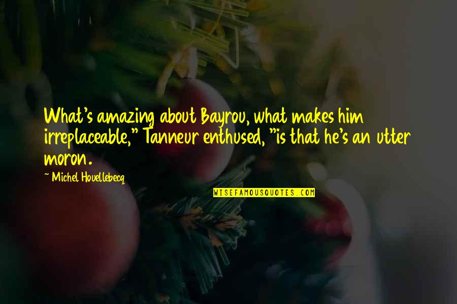 Enthused Quotes By Michel Houellebecq: What's amazing about Bayrou, what makes him irreplaceable,"