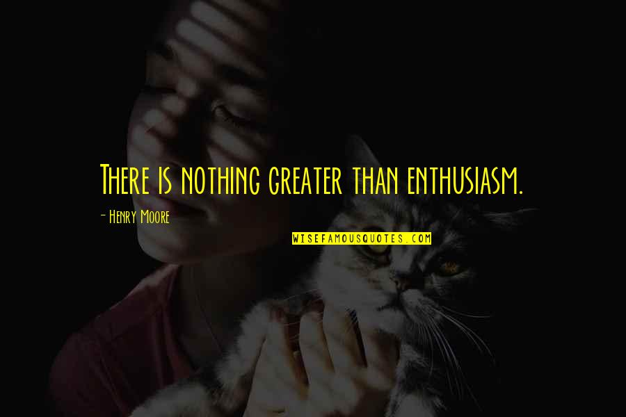 Enthusiasm Quotes By Henry Moore: There is nothing greater than enthusiasm.
